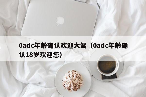 0adc年龄确认欢迎大驾（0adc年龄确认18岁欢迎您）
