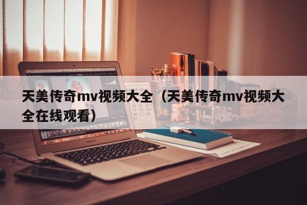 天美传奇mv视频大全（天美传奇mv视频大全在线观看）