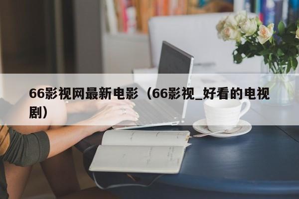 66影视网最新电影（66影视_好看的电视剧）