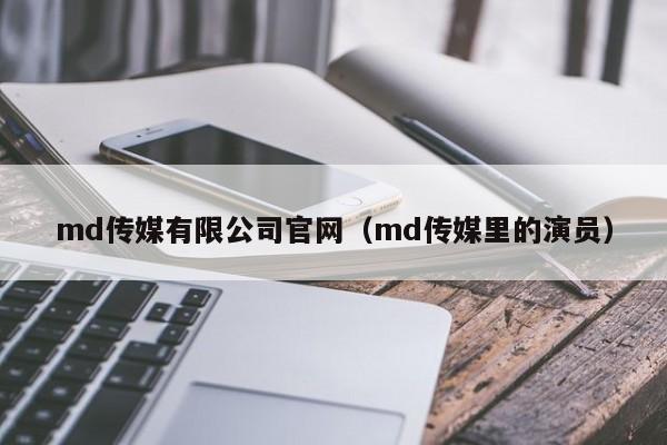md传媒有限公司官网（md传媒里的演员）