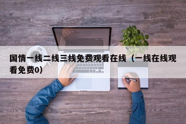 国情一线二线三线免费观看在线（一线在线观看免费0）