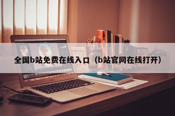 全国b站免费在线入口（b站官网在线打开）