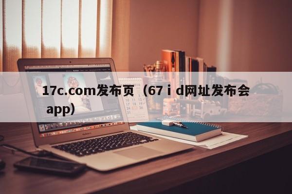 17c.com发布页（67ⅰd网址发布会 app）