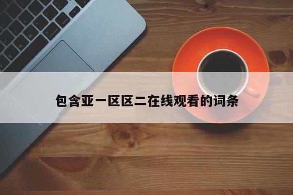 包含亚一区区二在线观看的词条