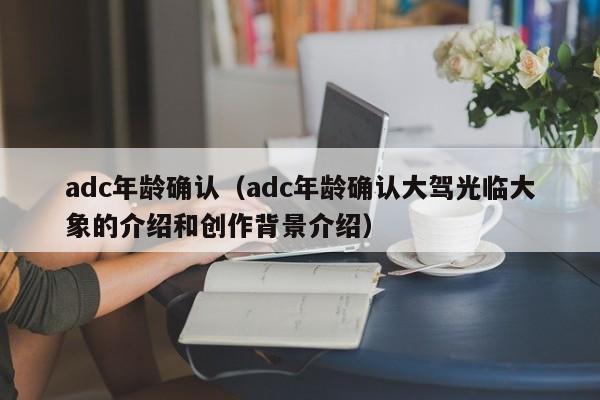 adc年龄确认（adc年龄确认大驾光临大象的介绍和创作背景介绍）