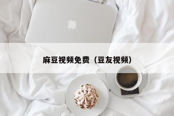 麻豆视频免费（豆友视频）