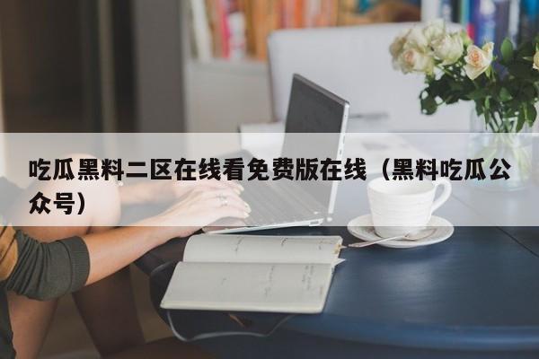 吃瓜黑料二区在线看免费版在线（黑料吃瓜公众号）