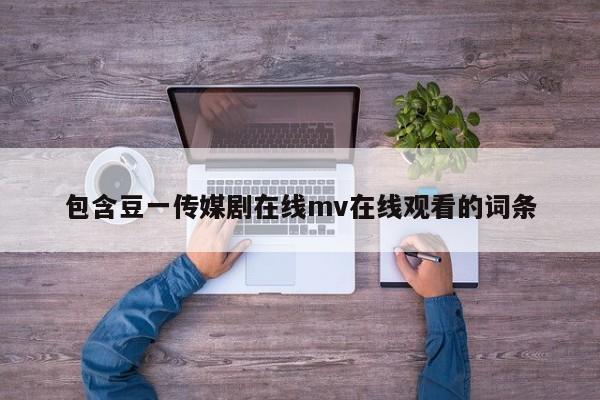 包含豆一传媒剧在线mv在线观看的词条