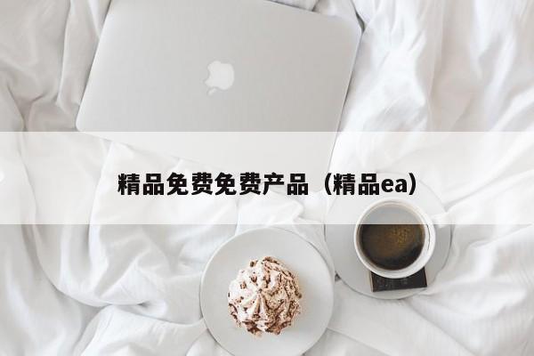 精品免费免费产品（精品ea）