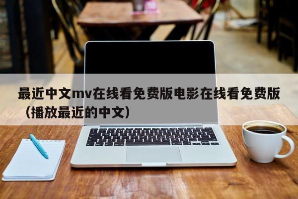 最近中文mv在线看免费版电影在线看免费版（播放最近的中文）