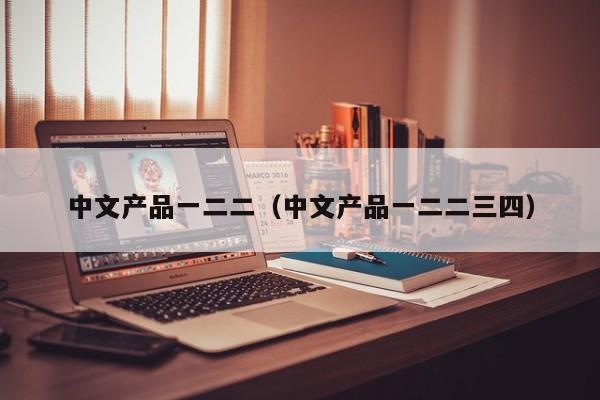 中文产品一二二（中文产品一二二三四）