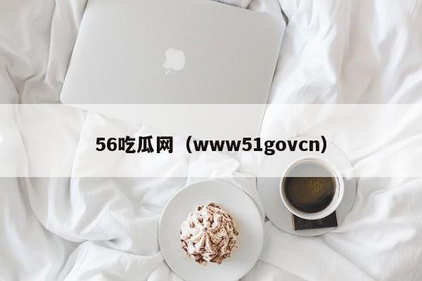 56吃瓜网（www51govcn）