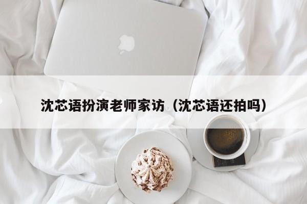 沈芯语扮演老师家访（沈芯语还拍吗）