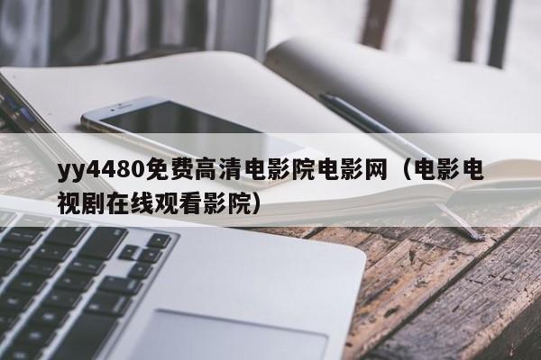 yy4480免费高清电影院电影网（电影电视剧在线观看影院）