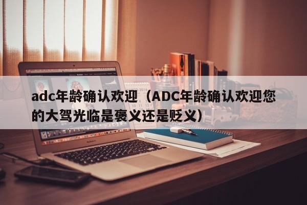 adc年龄确认欢迎（ADC年龄确认欢迎您的大驾光临是褒义还是贬义）