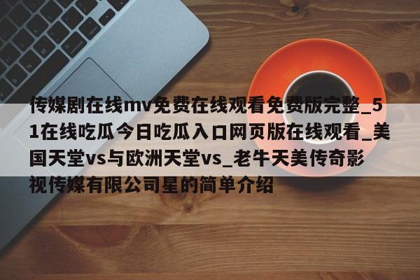 传媒剧在线mv免费在线观看免费版完整_51在线吃瓜今日吃瓜入口网页版在线观看_美国天堂vs与欧洲天堂vs_老牛天美传奇影视传媒有限公司星的简单介绍