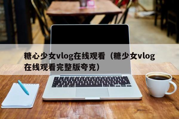 糖心少女vlog在线观看（糖少女vlog在线观看完整版夸克）