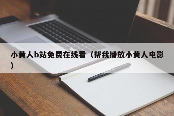 小黄人b站免费在线看（帮我播放小黄人电影）
