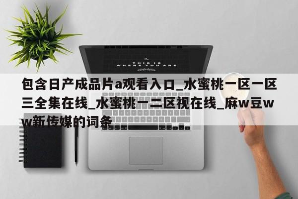 包含日产成品片a观看入口_水蜜桃一区一区三全集在线_水蜜桃一二区视在线_麻w豆ww新传媒的词条