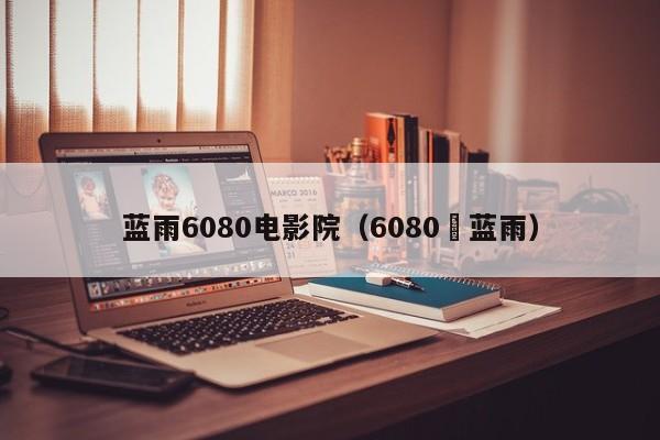 蓝雨6080电影院（6080 蓝雨）