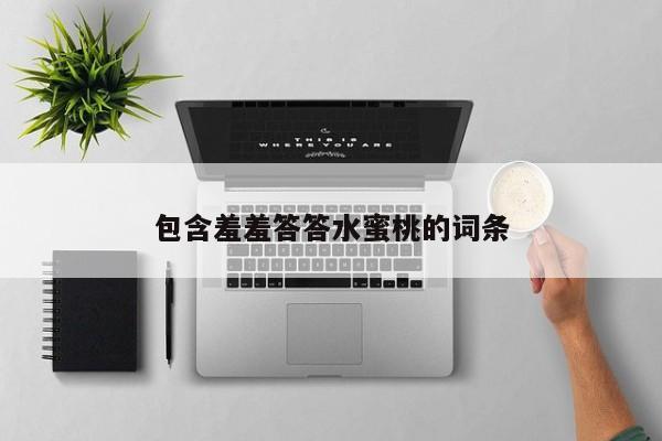 包含羞羞答答水蜜桃的词条