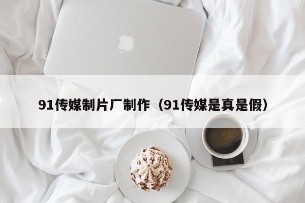 91传媒制片厂制作（91传媒是真是假）