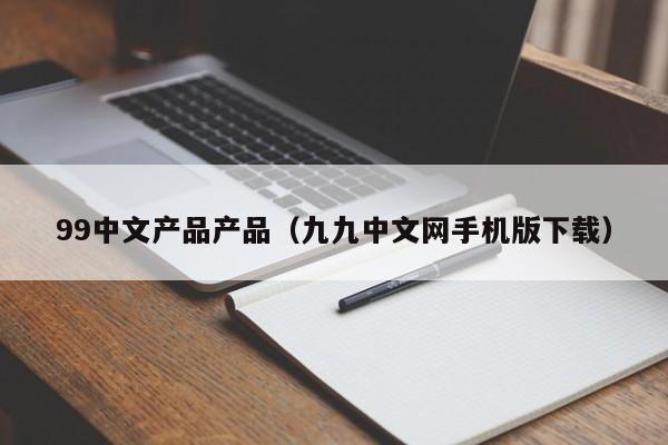 99中文产品产品（九九中文网手机版下载）