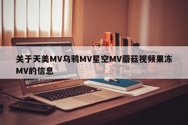 关于天美MV乌鸦MV星空MV蘑菇视频果冻MV的信息