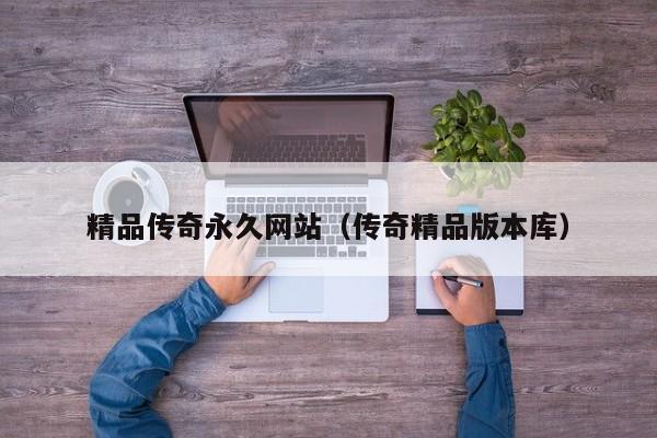 精品传奇永久网站（传奇精品版本库）