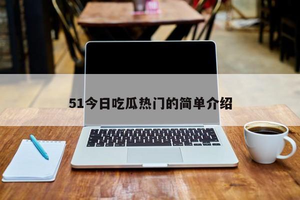 51今日吃瓜热门的简单介绍