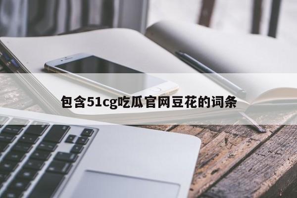 包含51cg吃瓜官网豆花的词条