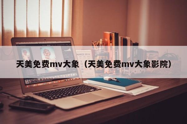 天美免费mv大象（天美免费mv大象影院）