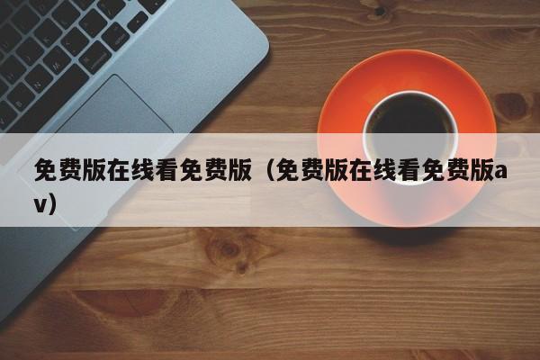 免费版在线看免费版（免费版在线看免费版av）