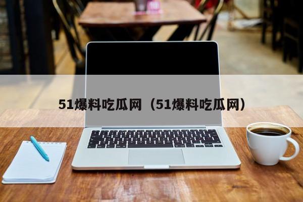 51爆料吃瓜网（51爆料吃瓜网）