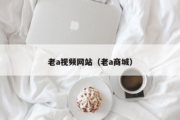 老a视频网站（老a商城）