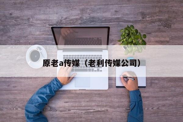 原老a传媒（老利传媒公司）
