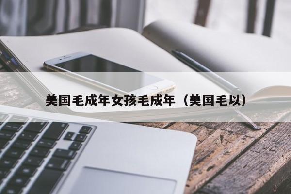 美国毛成年女孩毛成年（美国毛以）