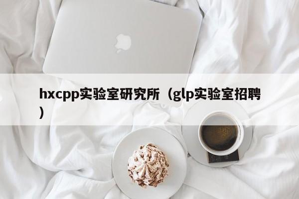hxcpp实验室研究所（glp实验室招聘）