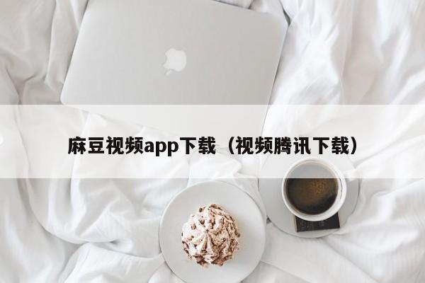麻豆视频app下载（视频腾讯下载）