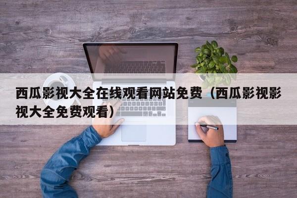 西瓜影视大全在线观看网站免费（西瓜影视影视大全免费观看）