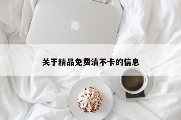 关于精品免费清不卡的信息