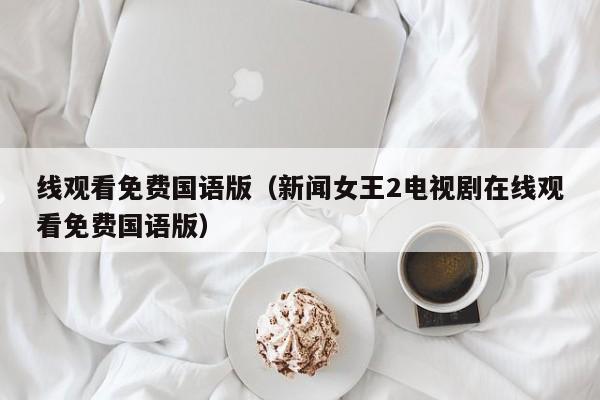线观看免费国语版（新闻女王2电视剧在线观看免费国语版）