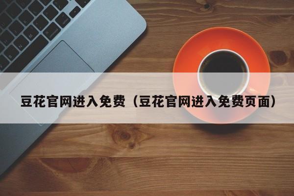 豆花官网进入免费（豆花官网进入免费页面）