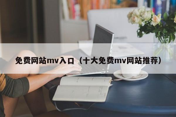 免费网站mv入口（十大免费mv网站推荐）