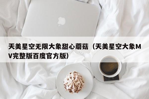 天美星空无限大象甜心蘑菇（天美星空大象MV完整版百度官方版）
