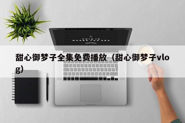 甜心御梦子全集免费播放（甜心御梦子vlog）
