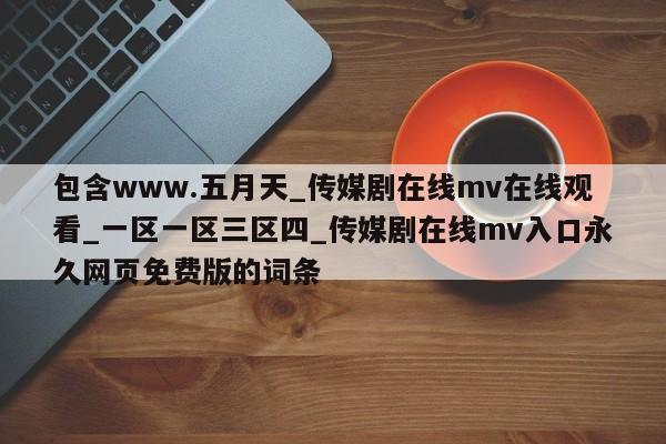 包含www.五月天_传媒剧在线mv在线观看_一区一区三区四_传媒剧在线mv入口永久网页免费版的词条