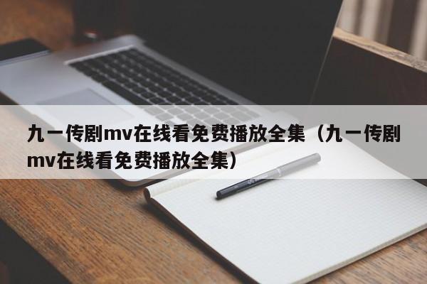 九一传剧mv在线看免费播放全集（九一传剧mv在线看免费播放全集）